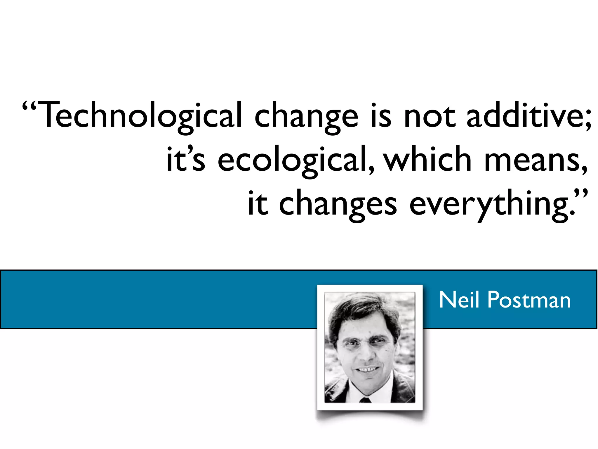 “Technological change is not additive;
        it’s ecological, which means,
               it changes everything.”

                           Neil Postman
 