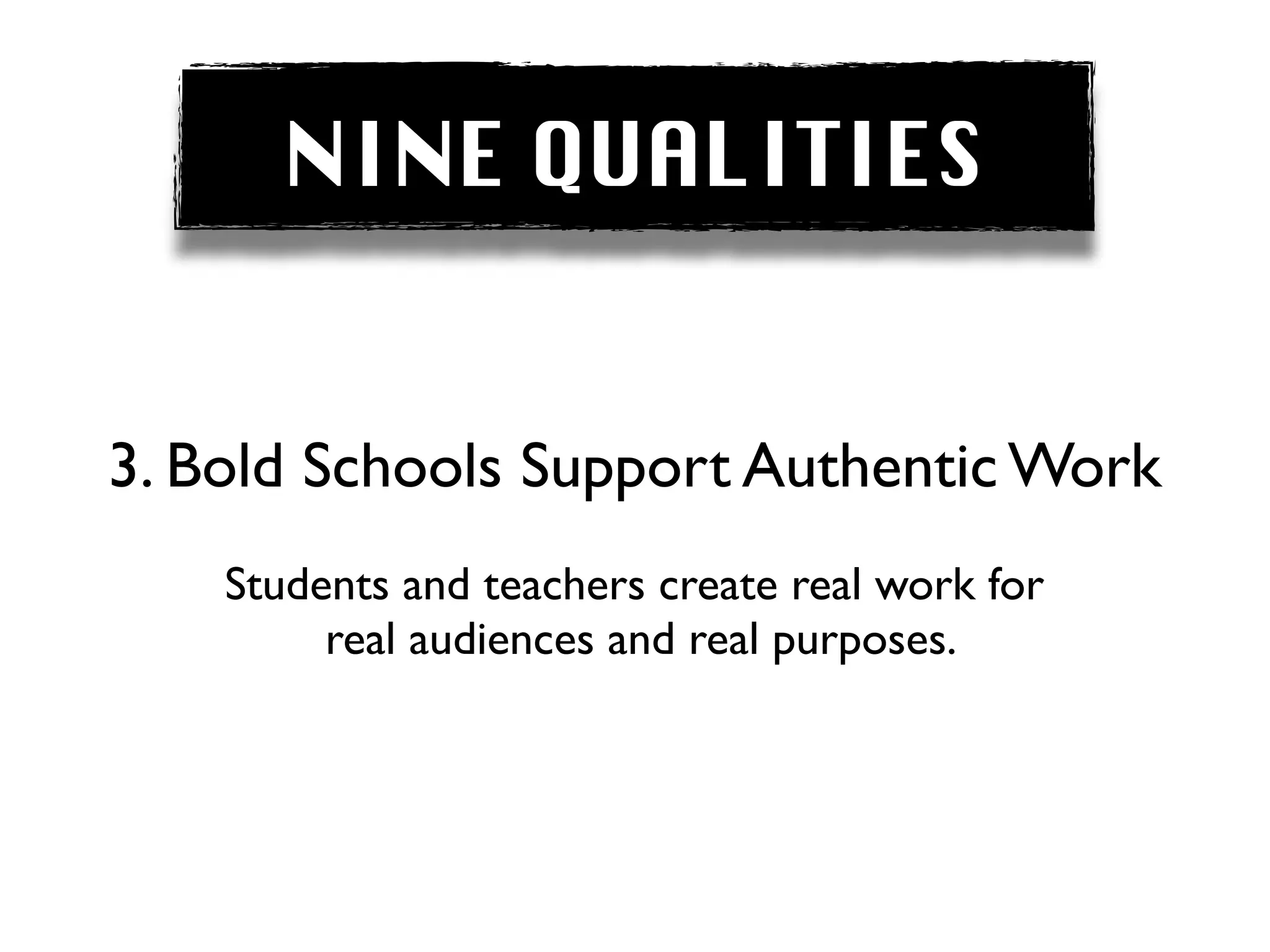 NINE QUALITIES


3. Bold Schools Support Authentic Work
    Students and teachers create real work for
         real audiences and real purposes.
 