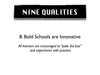 NINE QUALITIES


8. Bold Schools are Innovative
All learners are encouraged to “poke the box”
         and experiment with practice.
 