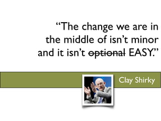 “The change we are in
  the middle of isn’t minor
and it isn’t optional EASY.”

                  Clay Shirky
 