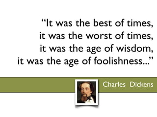 “It was the best of times,
     it was the worst of times,
     it was the age of wisdom,
it was the age of foolishness...”

                    Charles Dickens
 
