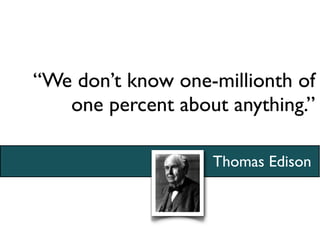 “We don’t know one-millionth of
   one percent about anything.”

                   Thomas Edison
 