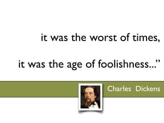 it was the worst of times,

it was the age of foolishness...”

                    Charles Dickens
 