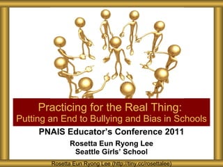 PNAIS Educator’s Conference 2011 Rosetta Eun Ryong Lee Seattle Girls ’ School Practicing for the Real Thing:  Putting an End to Bullying and Bias in Schools Rosetta Eun Ryong Lee (http://tiny.cc/rosettalee) 