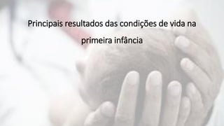 Principais resultados das condições de vida na
primeira infância
 