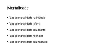 Mortalidade
• Taxa de mortalidade na infância
• Taxa de mortalidade infantil
• Taxa de mortalidade pós-infantil
• Taxa de mortalidade neonatal
• Taxa de mortalidade pós-neonatal
 