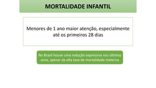 MORTALIDADE INFANTIL
Menores de 1 ano maior atenção, especialmente
até os primeiros 28 dias
No Brasil houve uma redução expressiva nos últimos
anos, apesar da alta taxa de mortalidade materna
 