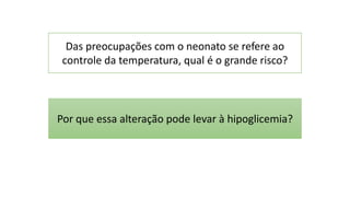 Das preocupações com o neonato se refere ao
controle da temperatura, qual é o grande risco?
Por que essa alteração pode levar à hipoglicemia?
 
