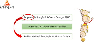 Programa de Atenção à Saúde da Criança - PAISC
Política Nacional de Atenção à Saúde da Criança
Portaria de 2015 normatiza essa Política
 