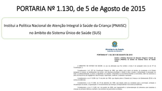 PORTARIA Nº 1.130, de 5 de Agosto de 2015
Institui a Política Nacional de Atenção Integral à Saúde da Criança (PNAISC)
no âmbito do Sistema Único de Saúde (SUS)
 