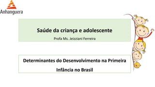Saúde da criança e adolescente
Profa Ms. Jeizziani Ferreira
Determinantes do Desenvolvimento na Primeira
Infância no Brasil
 