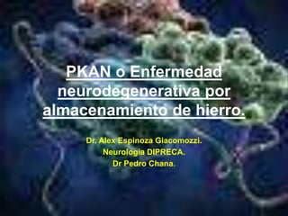 PKAN o Enfermedad 
neurodegenerativa por 
almacenamiento de hierro. 
Dr. Alex Espinoza Giacomozzi. 
Neurología DIPRECA. 
Dr Pedro Chana. 
 