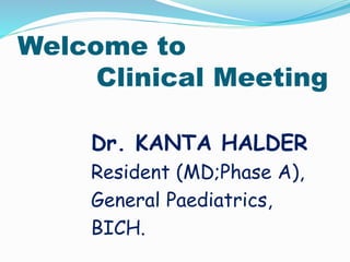 Welcome to
Clinical Meeting
Dr. KANTA HALDER
Resident (MD;Phase A),
General Paediatrics,
BICH.
 