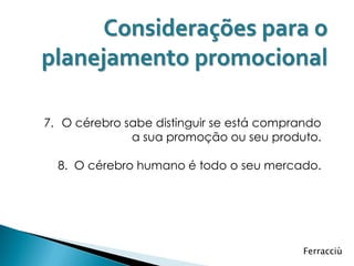 Considerações para o
planejamento promocional

7. O cérebro sabe distinguir se está comprando
              a sua promoção ou seu produto.

  8. O cérebro humano é todo o seu mercado.




                                           Ferracciù
 