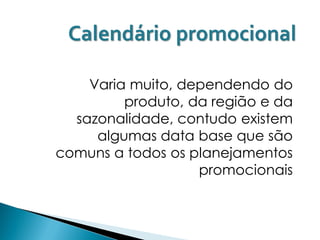 Calendário promocional

    Varia muito, dependendo do
         produto, da região e da
  sazonalidade, contudo existem
     algumas data base que são
comuns a todos os planejamentos
                   promocionais
 