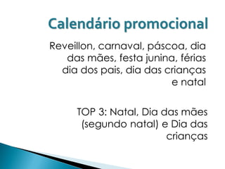 Calendário promocional
Reveillon, carnaval, páscoa, dia
   das mães, festa junina, férias
  dia dos pais, dia das crianças
                         e natal

     TOP 3: Natal, Dia das mães
      (segundo natal) e Dia das
                        crianças
 