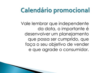 Calendário promocional
Vale lembrar que independente
        da data, o importante é
 desenvolver um planejamento
   que possa ser cumprido, que
 faça o seu objetivo de vender
   e que agrade o consumidor.
 