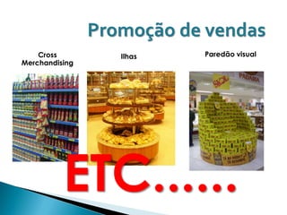 Promoção de vendas
    Cross          Ilhas   Paredão visual
Merchandising




          ETC......
 