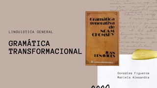 González Figueroa
Mariela Alexandra
LINGUISTICA GENERAL
GRAMÁTICA
TRANSFORMACIONAL
 
