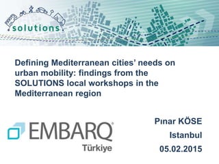 Defining Mediterranean cities’ needs on
urban mobility: findings from the
SOLUTIONS local workshops in the
Mediterranean region
Pınar KÖSE
Istanbul
05.02.2015
 