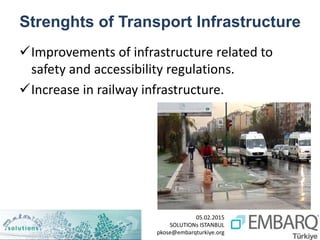 05.02.2015
SOLUTIONs ISTANBUL
pkose@embarqturkiye.org
Strenghts of Transport Infrastructure
Improvements of infrastructure related to
safety and accessibility regulations.
Increase in railway infrastructure.
 