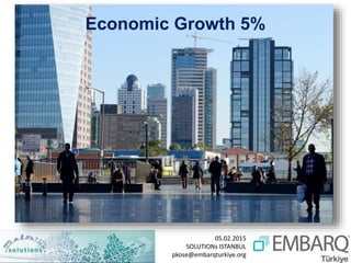 05.02.2015
SOLUTIONs ISTANBUL
pkose@embarqturkiye.org
Economic Growth 5%
 