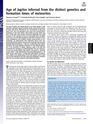 Age of Jupiter inferred from the distinct genetics and
formation times of meteorites
Thomas S. Kruijera,b,1
, Christoph Burkhardta
, Gerrit Buddea
, and Thorsten Kleinea
a
Institut für Planetologie, University of Münster, 48149 Muenster, Germany; and b
Nuclear and Chemical Sciences Division, Lawrence Livermore National
Laboratory, Livermore, CA 94550
Edited by Neta A. Bahcall, Princeton University, Princeton, NJ, and approved May 4, 2017 (received for review March 23, 2017)
The age of Jupiter, the largest planet in our Solar System, is still
unknown. Gas-giant planet formation likely involved the growth
of large solid cores, followed by the accumulation of gas onto
these cores. Thus, the gas-giant cores must have formed before
dissipation of the solar nebula, which likely occurred within less
than 10 My after Solar System formation. Although such rapid
accretion of the gas-giant cores has successfully been modeled,
until now it has not been possible to date their formation. Here,
using molybdenum and tungsten isotope measurements on iron
meteorites, we demonstrate that meteorites derive from two
genetically distinct nebular reservoirs that coexisted and remained
spatially separated between ∼1 My and ∼3–4 My after Solar System
formation. The most plausible mechanism for this efficient separa-
tion is the formation of Jupiter, opening a gap in the disk and
preventing the exchange of material between the two reservoirs.
As such, our results indicate that Jupiter’s core grew to ∼20 Earth
masses within <1 My, followed by a more protracted growth to ∼50
Earth masses until at least ∼3–4 My after Solar System formation.
Thus, Jupiter is the oldest planet of the Solar System, and its solid
core formed well before the solar nebula gas dissipated, consistent
with the core accretion model for giant planet formation.
Jupiter | giant planet formation | nucleosynthetic isotope anomalies |
Hf-W chronometry | solar nebula
The formation of gas-giant planets such as Jupiter and Saturn
is thought to have involved the growth of large solid cores of
∼10–20 Earth masses (ME), followed by the accumulation of gas
onto these cores (1, 2). Thus, the gas-giant cores must have formed
before dissipation of the solar nebula—the gaseous circumstellar
disk surrounding the young Sun—which likely occurred between
1 My and 10 My after Solar System formation (3). Although such
rapid accretion of the gas-giant cores has successfully been
modeled (1, 2, 4), until now it has not been possible to actually
date their formation. Here we show that the growth of Jupiter
can be dated using the distinct genetic heritage and formation
times of meteorites.
Most meteorites derive from small bodies located in the main
asteroid belt between Mars and Jupiter. Originally these bodies
probably formed at a much wider range of heliocentric distances,
as suggested by the distinct chemical and isotopic compositions
of meteorites (5–8) and by dynamical models indicating that the
gravitational influence of the gas giants led to scattering of small
bodies into the asteroid belt (9, 10). Information on the initial
formation location of meteorite parent bodies within the solar
accretion disk can be obtained from nucleosynthetic isotope
anomalies in meteorites. These anomalies arise through the
heterogeneous distribution of isotopically anomalous presolar
components and vary as a function of heliocentric distance (6, 11).
For instance, Cr, Ti, and Mo isotope anomalies (6–8, 12) reveal a
fundamental dichotomy in the genetic heritage of meteorites,
distinguishing between “noncarbonaceous” and “carbonaceous”
meteorite reservoirs (11). This distinction may reflect either a
temporal change in disk composition or the separation of materials
accreted inside [noncarbonaceous (NC) meteorites] and outside
[carbonaceous (CC) meteorites] the orbit of Jupiter (11–14). If the
latter is correct, then the age of Jupiter can be determined by
assessing the formation time and longevity of the NC and CC
meteorite reservoirs. However, it is currently not known when
these two reservoirs formed and whether and for how long they
remained isolated from each other.
To address these issues and to ultimately determine the
timescale of Jupiter’s formation, we obtained W and Mo isotopic
data for iron meteorites (Materials and Methods, SI Materials and
Methods, Fig. S1, and Tables S1–S4). These samples are frag-
ments of the metallic cores from some of the earliest-formed
planetesimals (15), making them ideal samples to search for
the effects of giant planet formation on the dynamics of the early
Solar System. Previous W isotope studies on iron meteorites
have focused on the major groups (i.e., IIAB, IID, IIIAB, IVA,
and IVB) and on determining the timescales and processes of core
formation in these bodies (15). Here we extend these studies by
examining a larger set of iron meteorite groups (i.e., IC, IIC, IID,
IIF, IIIE, and IIIF), for which we determined the timing of core
formation using the 182
Hf–182
W chronometer (half-life = 8.9 My),
as well as nucleosynthetic Mo isotopic signatures, which enables
us to link these irons to either the NC or the CC meteorites.
CC and NC Iron Meteorites
The Mo isotopic data reveal variable nucleosynthetic anomalies
in iron meteorites (Fig. 1). Consistent with prior studies (6), we
find that these anomalies predominantly reflect the heteroge-
neous distribution of a presolar carrier enriched in Mo nuclides
produced in the slow neutron capture process (s-process) of
nucleosynthesis (Fig. 1). However, in a plot of e95
Mo vs. e94
Mo
(the parts per 10,000 deviations of 95
Mo/96
Mo and 94
Mo/96
Mo
from terrestrial standard values), the iron meteorites fall onto
Significance
Jupiter is the most massive planet of the Solar System and its
presence had an immense effect on the dynamics of the solar
accretion disk. Knowing the age of Jupiter, therefore, is key for
understanding how the Solar System evolved toward its
present-day architecture. However, although models predict
that Jupiter formed relatively early, until now, its formation
has never been dated. Here we show through isotope analyses
of meteorites that Jupiter’s solid core formed within only
∼1 My after the start of Solar System history, making it the
oldest planet. Through its rapid formation, Jupiter acted as an
effective barrier against inward transport of material across
the disk, potentially explaining why our Solar System lacks any
super-Earths.
Author contributions: T.S.K. and T.K. designed research; T.S.K. and C.B. performed re-
search; T.S.K., C.B., G.B., and T.K. analyzed data; and T.S.K., C.B., G.B., and T.K. wrote
the paper.
The authors declare no conflict of interest.
This article is a PNAS Direct Submission.
1
To whom correspondence should be addressed. Email: thomaskruijer@gmail.com.
This article contains supporting information online at www.pnas.org/lookup/suppl/doi:10.
1073/pnas.1704461114/-/DCSupplemental.
www.pnas.org/cgi/doi/10.1073/pnas.1704461114 PNAS Early Edition | 1 of 5
EARTH,ATMOSPHERIC,
ANDPLANETARYSCIENCES
 