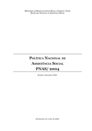 Ministério do Desenvolvimento Social e Combate à Fome
Secretaria Nacional de Assistência Social
Política Nacional de
Assistência Social
PNAS/ 2004
Brasília, Novembro 2005.
Reimpresso em maio de 2009.
 