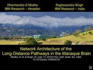 Network Architecture of the  Long-Distance Pathways in the Macaque Brain Modha, D. S. & Singh, R. (July 12, 2010)  Proc. Natl. Acad. Sci. USA,   10.1073/pnas.1008054107   Dharmendra S Modha IBM Research – Almaden Raghavendra Singh   IBM Research – India 