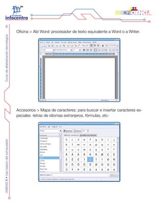 CursodealfabetizacióntecnológicaUNIDADIII•Usobásicodelcomputador66
Oficina > Abi Word: procesador de texto equivalente a Word o a Writer.
Accesorios > Mapa de caracteres: para buscar e insertar caracteres es-
peciales -letras de idiomas extranjeros, fórmulas, etc-
 