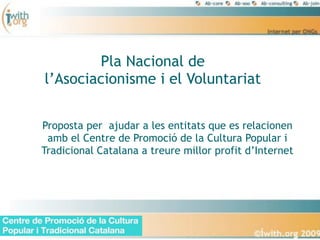 Pla Nacional de
l’Asociacionisme i el Voluntariat


Proposta per ajudar a les entitats que es relacionen
 amb el Centre de Promoció de la Cultura Popular i
Tradicional Catalana a treure millor profit d’Internet
 