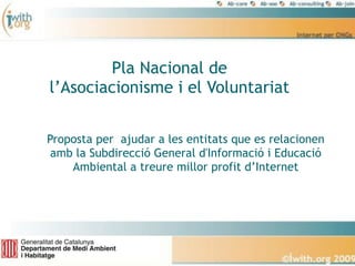 Pla Nacional de
l’Asociacionisme i el Voluntariat


Proposta per ajudar a les entitats que es relacionen
 amb la Subdirecció General d'Informació i Educació
    Ambiental a treure millor profit d’Internet
 