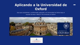 Aplicando a la Universidad de
Oxford
Guía para estudiantes y profesionales aplicando a la Universidad de Oxford bajo el
acuerdo de becas MESCyT–The University of Oxford.
 