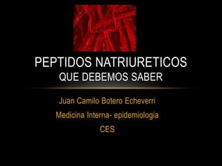 Juan Camilo Botero Echeverri
Medicina Interna- epidemiologia
CES
PEPTIDOS NATRIURETICOS
QUE DEBEMOS SABER
 