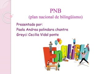 PNB
(plan nacional de bilingüismo)
Presentado por:
Paola Andrea polindara chantre
Greyci Cecilia Vidal ponte
 