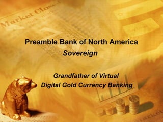 Preamble Bank of North America
Sovereign
Grandfather of Virtual
Digital Gold Currency Banking
 