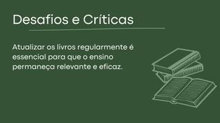 Desafios e Críticas
Atualizar os livros regularmente é
essencial para que o ensino
permaneça relevante e eficaz.
 