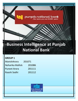 Business Intelligence at Punjab National Bank
                        A Business Intelligence Project




 Business Intelligence at Punjab
         National Bank
GROUP 1
ManishArora      201071
Neharika Mallick     201086
Puneet Arora         201111
Raashi Sodhi         201112
 
