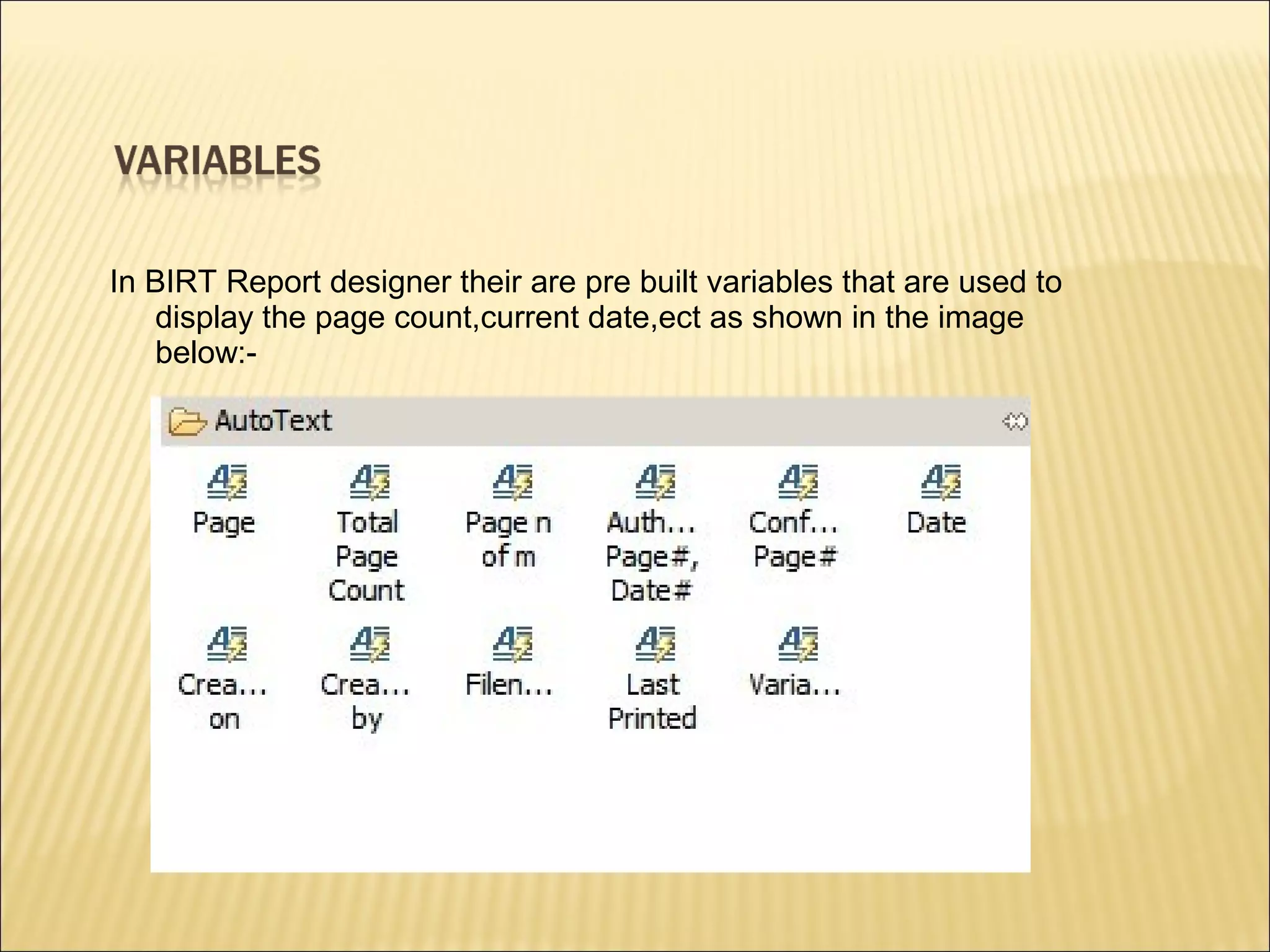 In BIRT Report designer their are pre built variables that are used to
display the page count,current date,ect as shown in the image
below:-
 