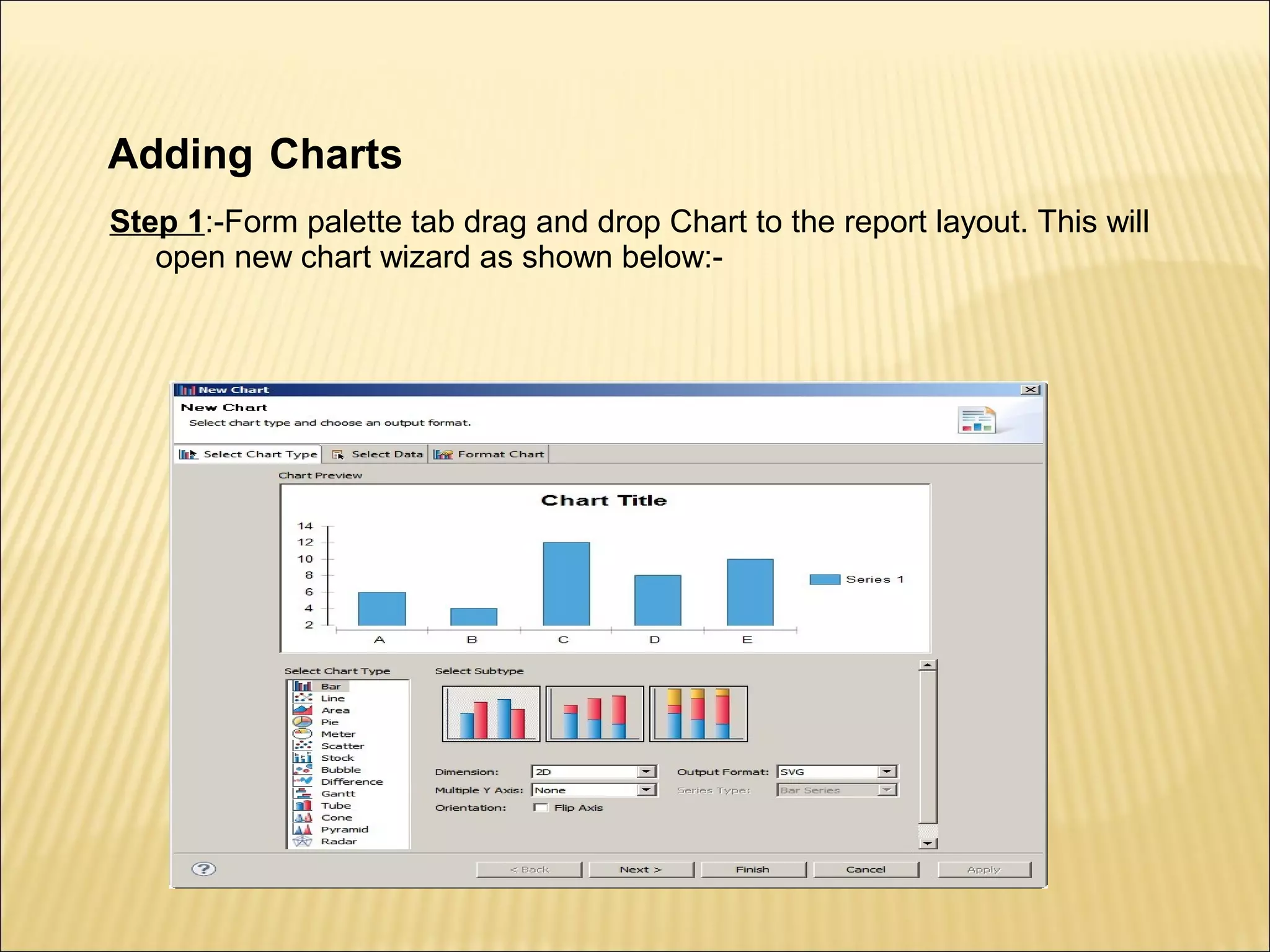 Adding Charts
Step 1:-Form palette tab drag and drop Chart to the report layout. This will
open new chart wizard as shown below:-
 