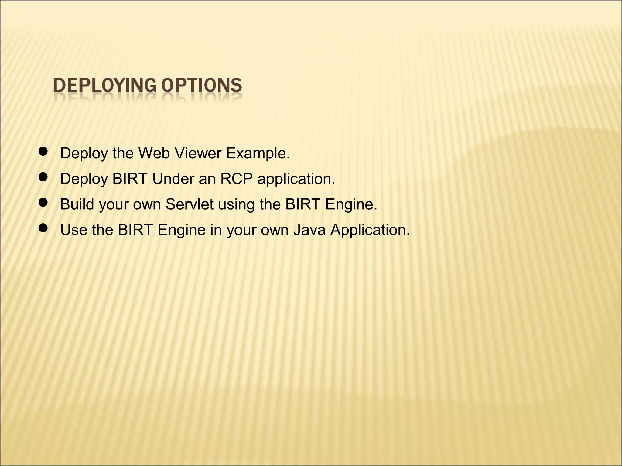  Deploy the Web Viewer Example.
 Deploy BIRT Under an RCP application.
 Build your own Servlet using the BIRT Engine.
 Use the BIRT Engine in your own Java Application.
 