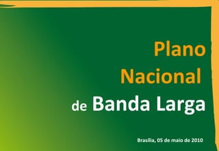 Plano Nacional   de   Banda Larga Brasília, 0 5  de maio de 2010 