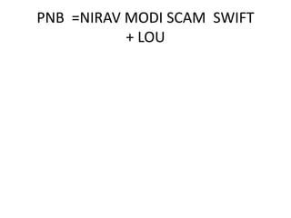 PNB =NIRAV MODI SCAM SWIFT
+ LOU
 