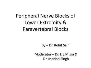 Peripheral Nerve Blocks of
Lower Extremity &
Paravertebral Blocks
By – Dr. Rohit Saini
Moderator – Dr. L.S.Misra &
Dr. Manish Singh
 