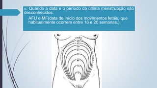 III. Quando a data e o período da última menstruação são
desconhecidos:
AFU e MF(data de início dos movimentos fetais, que
habitualmente ocorrem entre 18 e 20 semanas.)
 