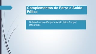 Complementos de Ferro e Ácido
Fólico
 Sulfato ferroso 40mg/d e Ácido fólico 5 mg/d
(MS,2006)
 