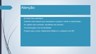 Atenção:
 Ao limite fisio-patológico
 Orientas volta sempre que necessário e quando ir direto à maternidade...
 Ao registro das condutas, resultados dos exames...
 A humanização e as humanidades
 Preparo para o parto, Aleitamento Materno e cuidados com RN.
 