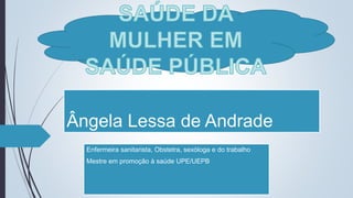 Ângela Lessa de Andrade
Enfermeira sanitarista, Obstetra, sexóloga e do trabalho
Mestre em promoção à saúde UPE/UEPB
 