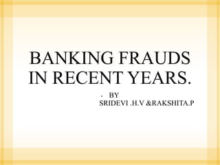 BANKING FRAUDS
IN RECENT YEARS.
- BY
SRIDEVI .H.V &RAKSHITA.P
 