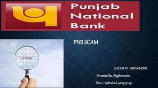 PNB SCAM
A SCAMBY : NIRAVMODI.
Presented by : Raghavendra
Iimc , Hyderabad, 9063730191.
 